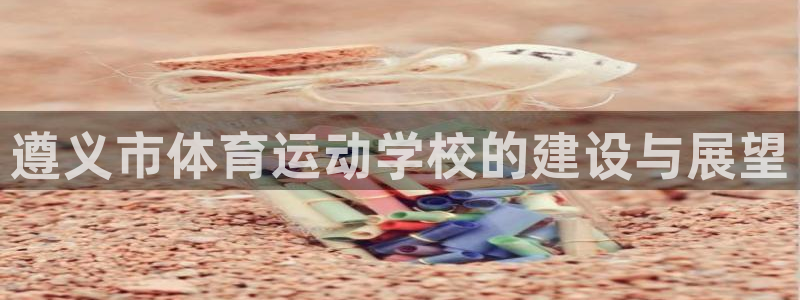 必一运动app：遵义市体育运动学校的建设与展望