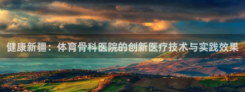 必一运动体育官网：健康新疆：体育骨科医院的创新医疗技术与实践效果