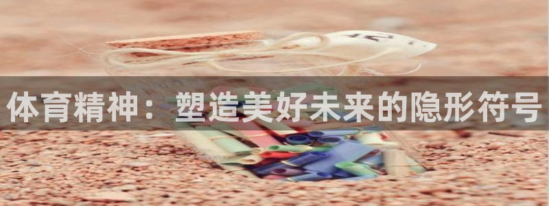 bsports官网 必一运动：体育精神：塑造美好未来的隐形符号